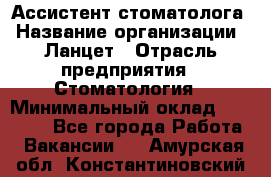 Ассистент стоматолога › Название организации ­ Ланцет › Отрасль предприятия ­ Стоматология › Минимальный оклад ­ 45 000 - Все города Работа » Вакансии   . Амурская обл.,Константиновский р-н